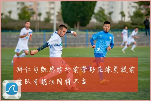 拜仁与凯恩续约前景渺茫球员提前离队可能性同样不高