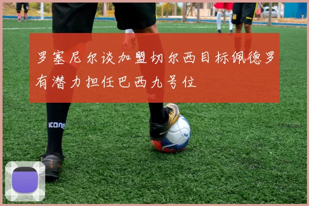 罗塞尼尔谈加盟切尔西目标佩德罗有潜力担任巴西九号位