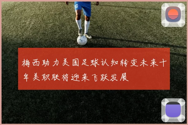 梅西助力美国足球认知转变未来十年美职联将迎来飞跃发展