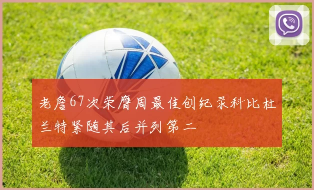 老詹67次荣膺周最佳创纪录科比杜兰特紧随其后并列第二