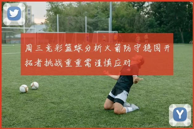 周三竞彩篮球分析火箭防守稳固开拓者挑战重重需谨慎应对