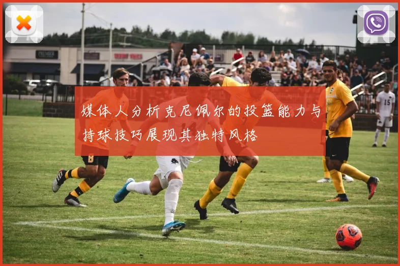 媒体人分析克尼佩尔的投篮能力与持球技巧展现其独特风格