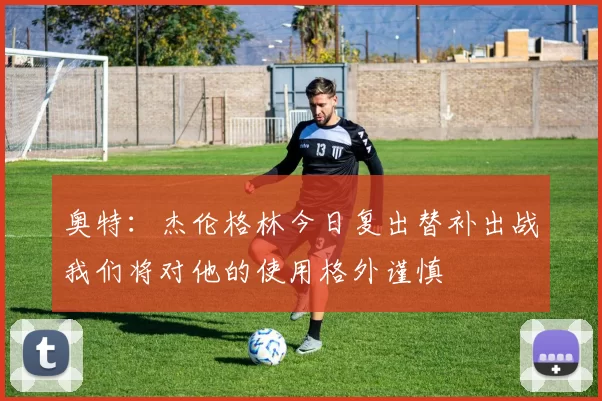 奥特：杰伦格林今日复出替补出战我们将对他的使用格外谨慎