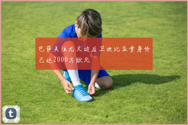 巴萨关注尤文边后卫坎比亚索身价已达2000万欧元