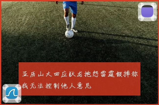 亚历山大回应狄龙抱怨雷霆假摔称我无法控制他人意见